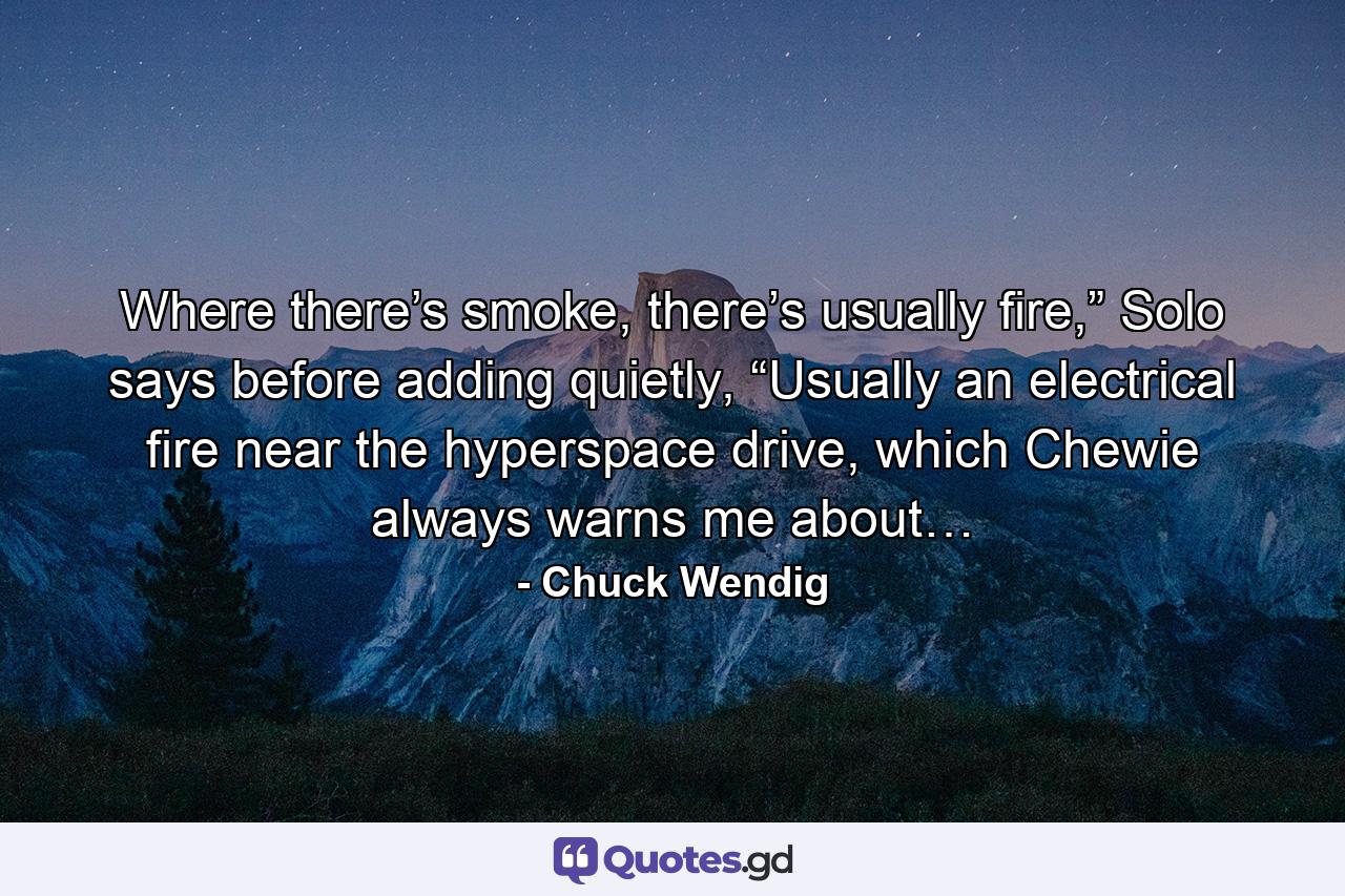 Where there’s smoke, there’s usually fire,” Solo says before adding quietly, “Usually an electrical fire near the hyperspace drive, which Chewie always warns me about… - Quote by Chuck Wendig