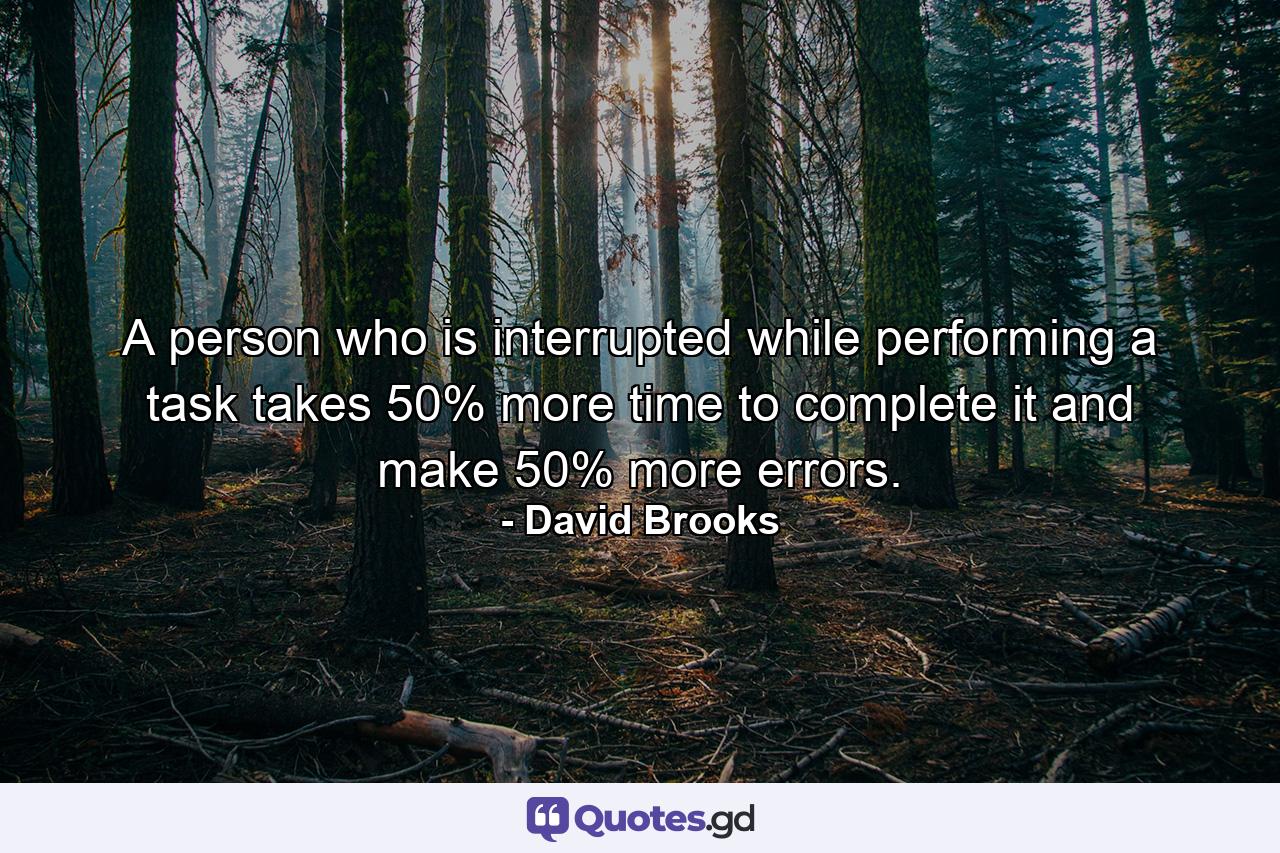 A person who is interrupted while performing a task takes 50% more time to complete it and make 50% more errors. - Quote by David Brooks