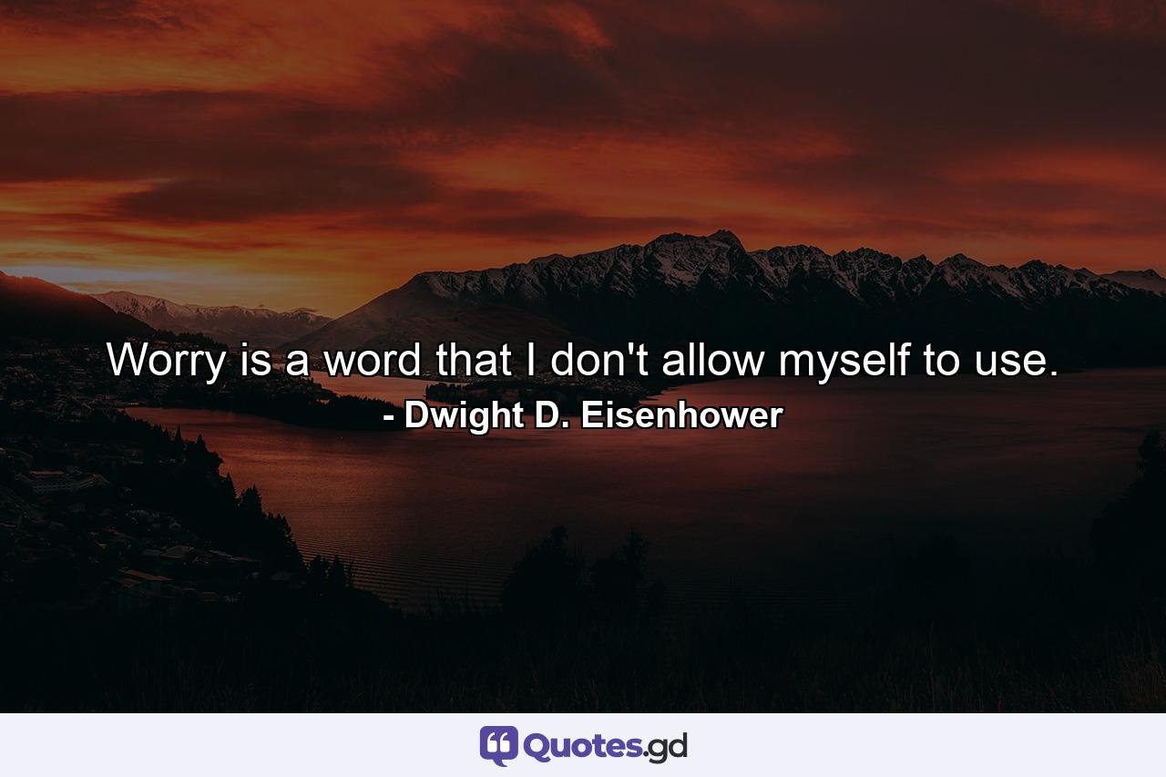 Worry is a word that I don't allow myself to use. - Quote by Dwight D. Eisenhower