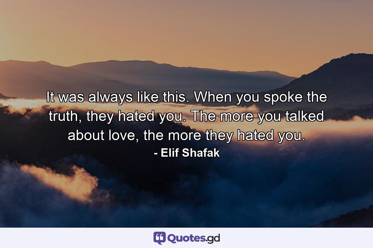 It was always like this. When you spoke the truth, they hated you. The more you talked about love, the more they hated you. - Quote by Elif Shafak
