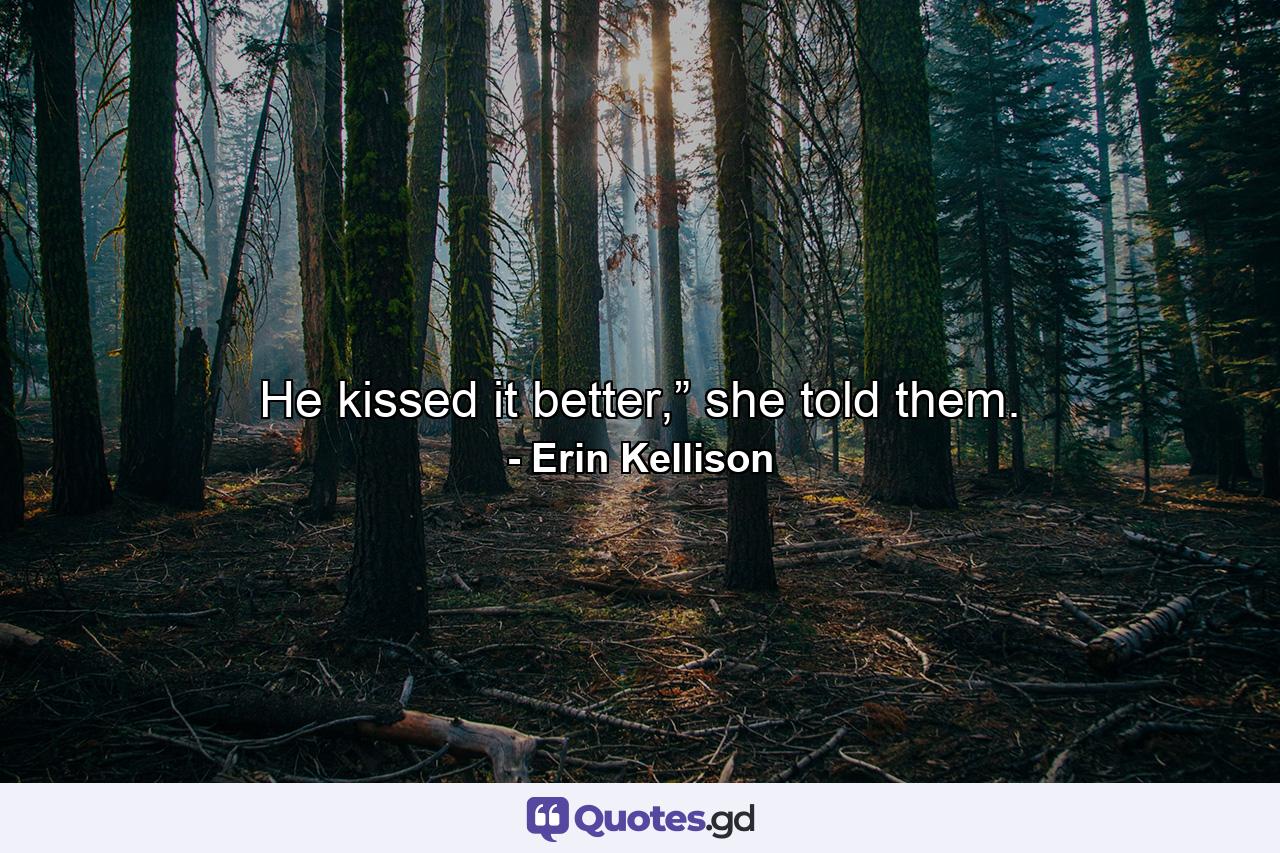 He kissed it better,” she told them. - Quote by Erin Kellison