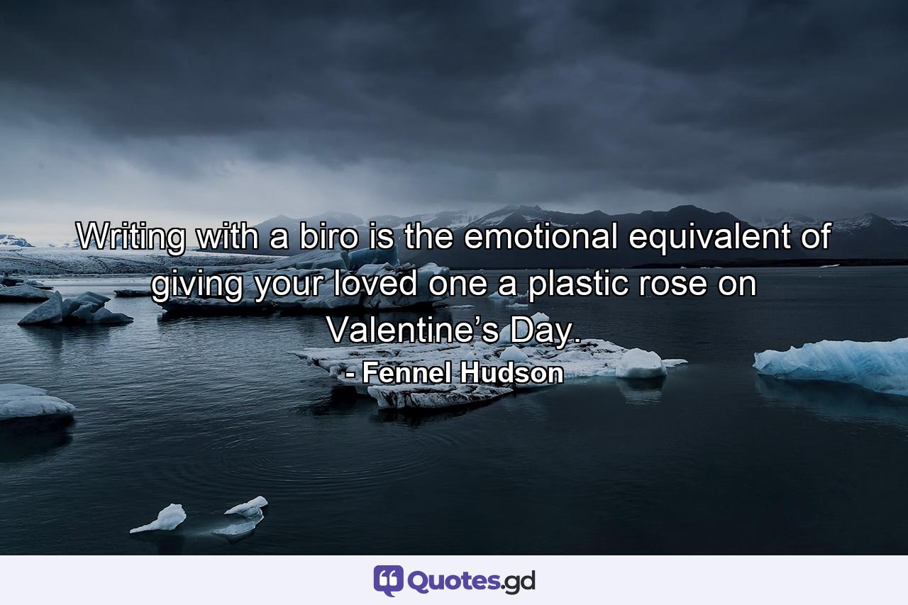 Writing with a biro is the emotional equivalent of giving your loved one a plastic rose on Valentine’s Day. - Quote by Fennel Hudson