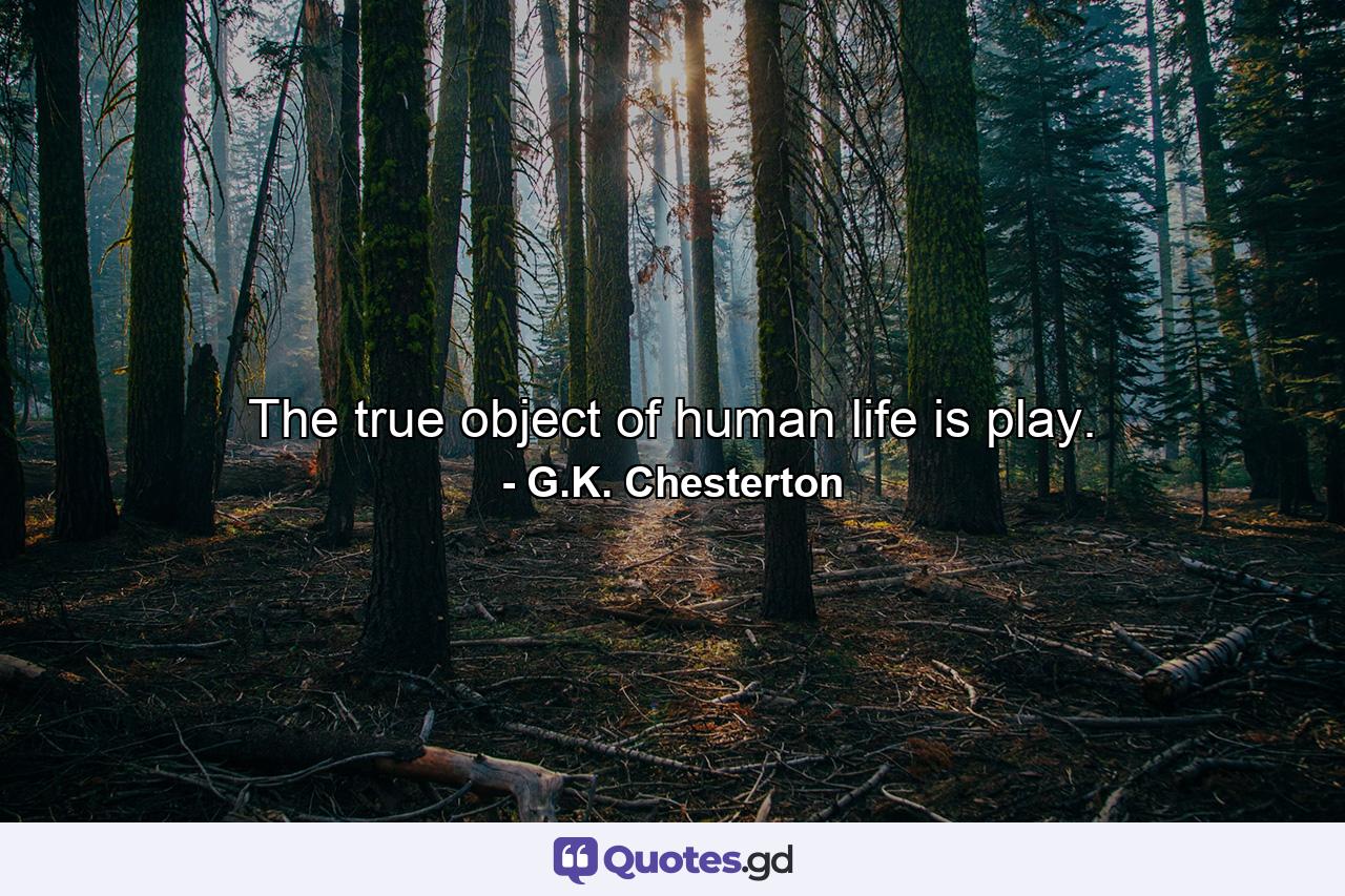 The true object of human life is play. - Quote by G.K. Chesterton