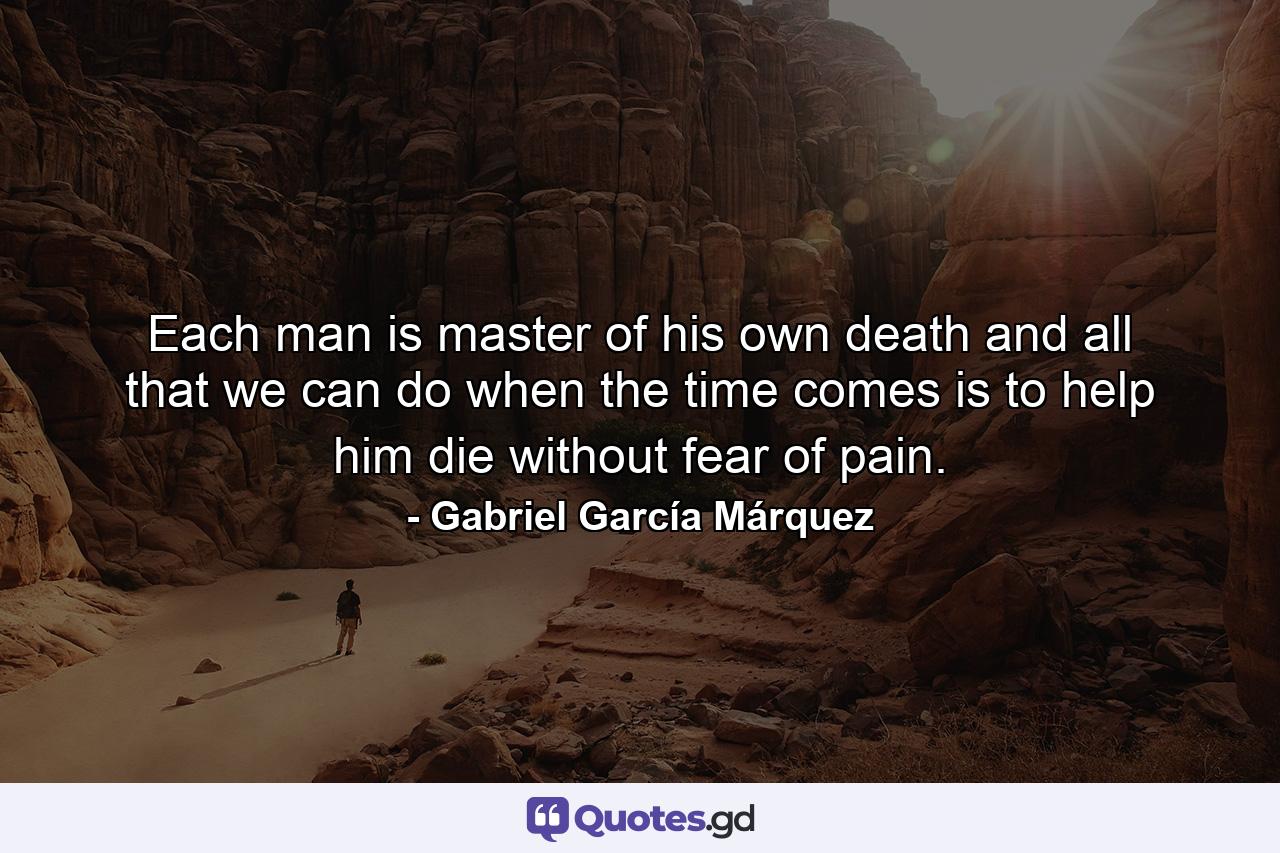 Each man is master of his own death and all that we can do when the time comes is to help him die without fear of pain. - Quote by Gabriel García Márquez