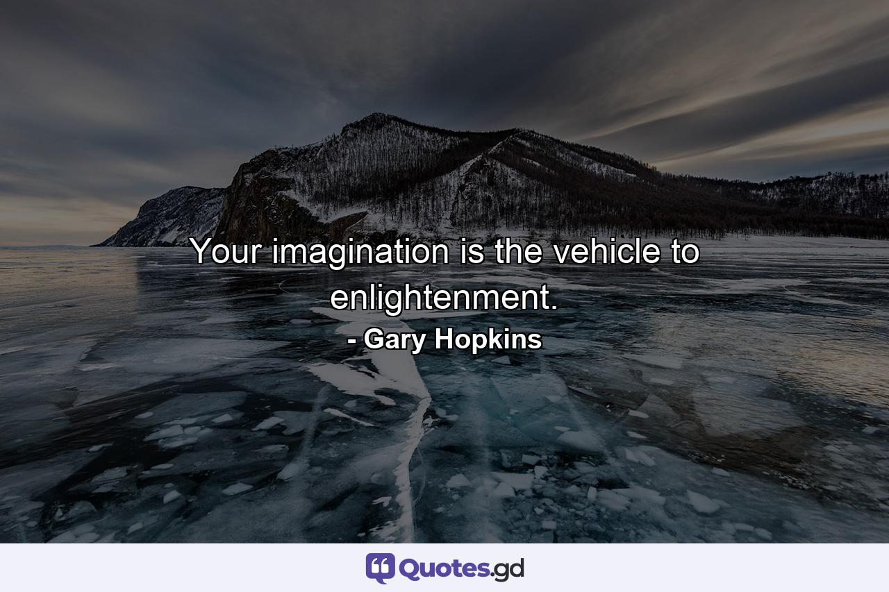 Your imagination is the vehicle to enlightenment. - Quote by Gary Hopkins