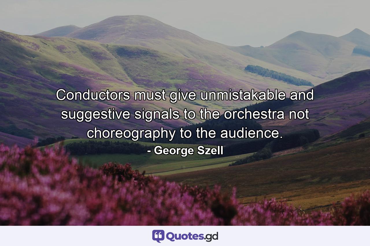 Conductors must give unmistakable and suggestive signals to the orchestra  not choreography to the audience. - Quote by George Szell