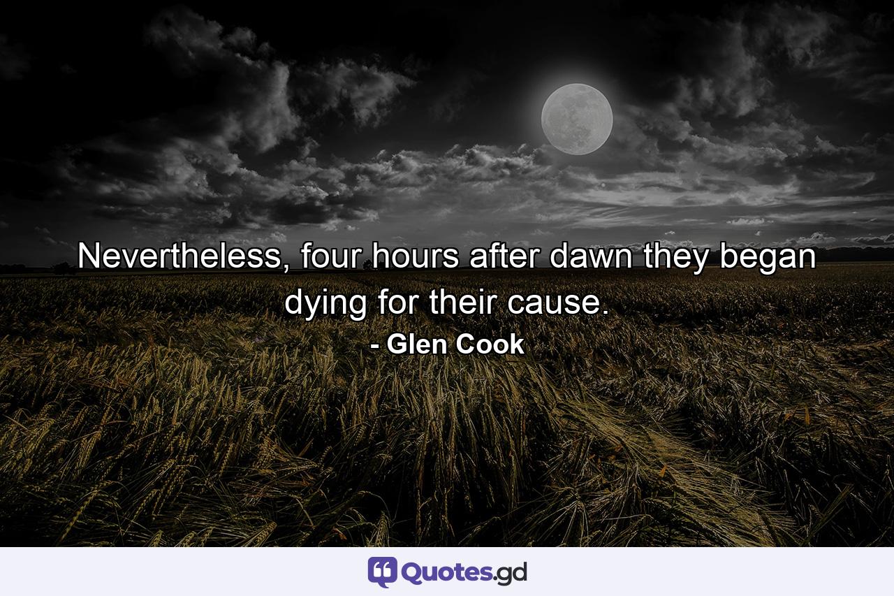 Nevertheless, four hours after dawn they began dying for their cause. - Quote by Glen Cook