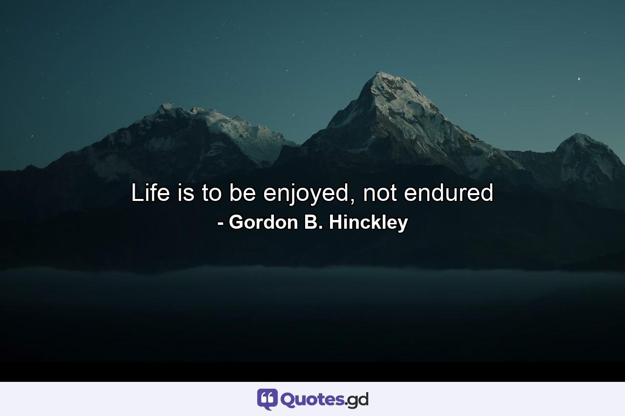 Life is to be enjoyed, not endured - Quote by Gordon B. Hinckley