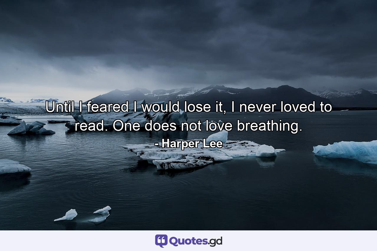 Until I feared I would lose it, I never loved to read. One does not love breathing. - Quote by Harper Lee