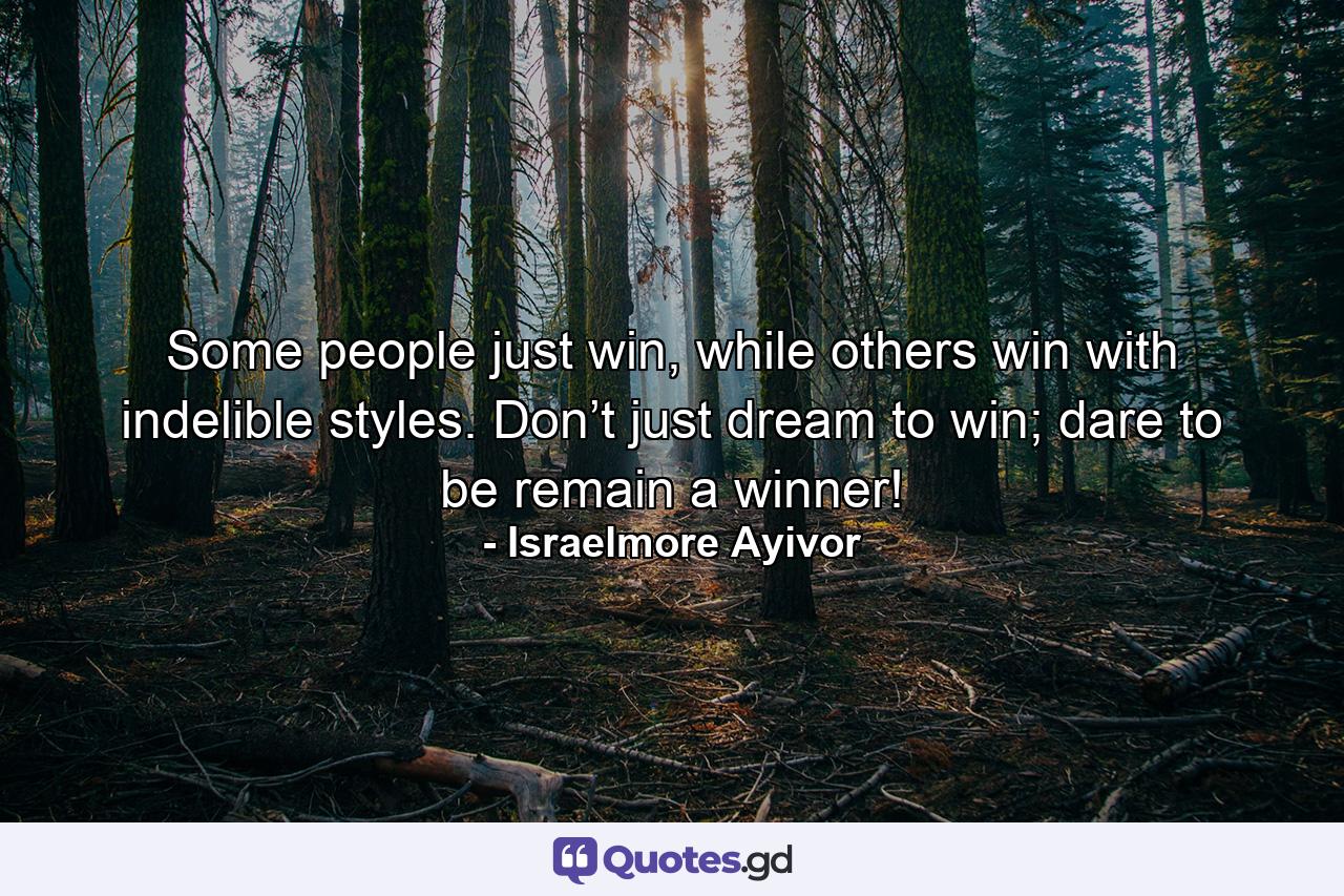 Some people just win, while others win with indelible styles. Don’t just dream to win; dare to be remain a winner! - Quote by Israelmore Ayivor