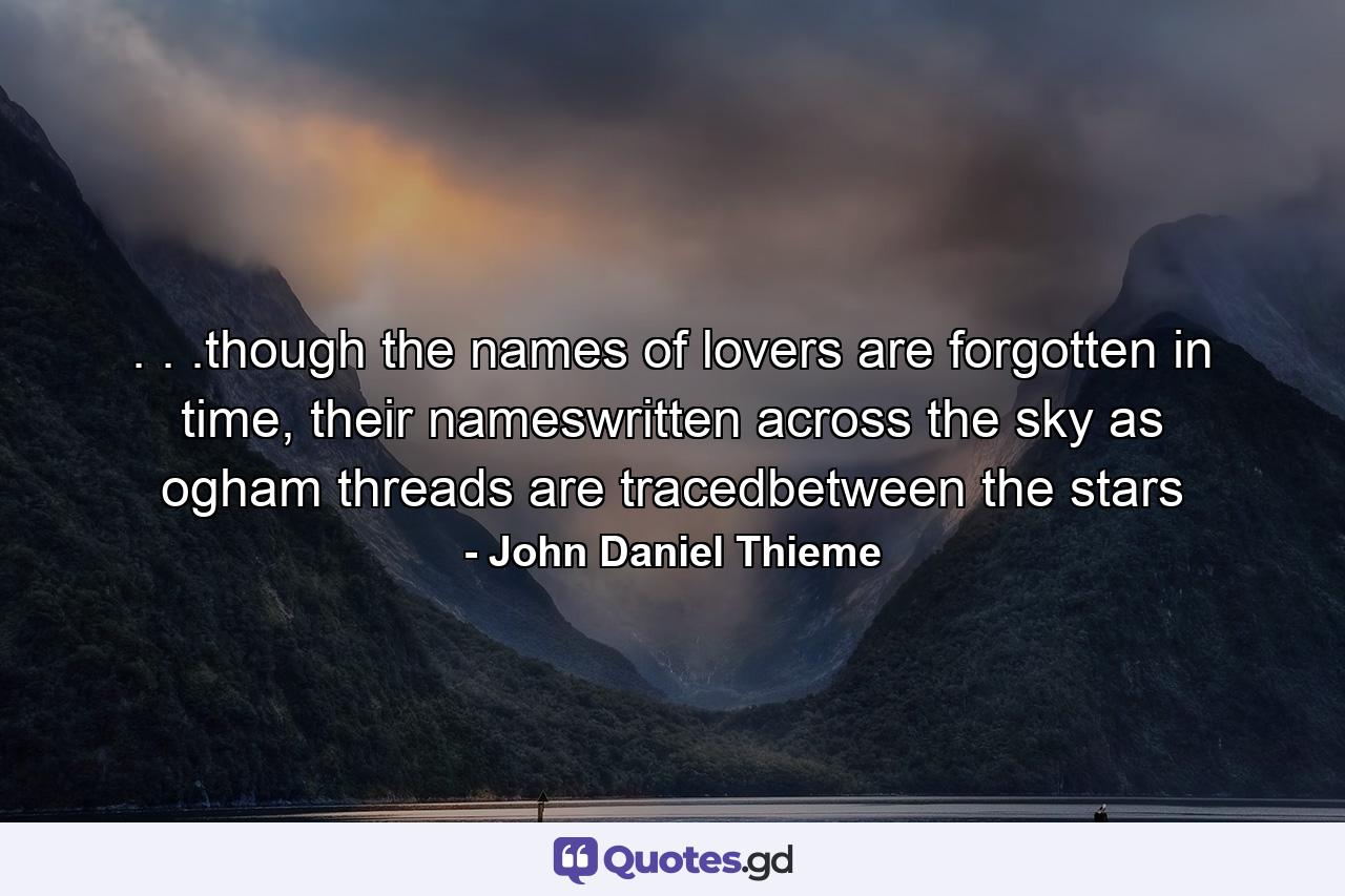 . . .though the names of lovers are forgotten in time, their nameswritten across the sky as ogham threads are tracedbetween the stars - Quote by John Daniel Thieme