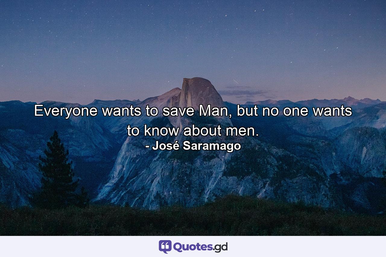 Everyone wants to save Man, but no one wants to know about men. - Quote by José Saramago