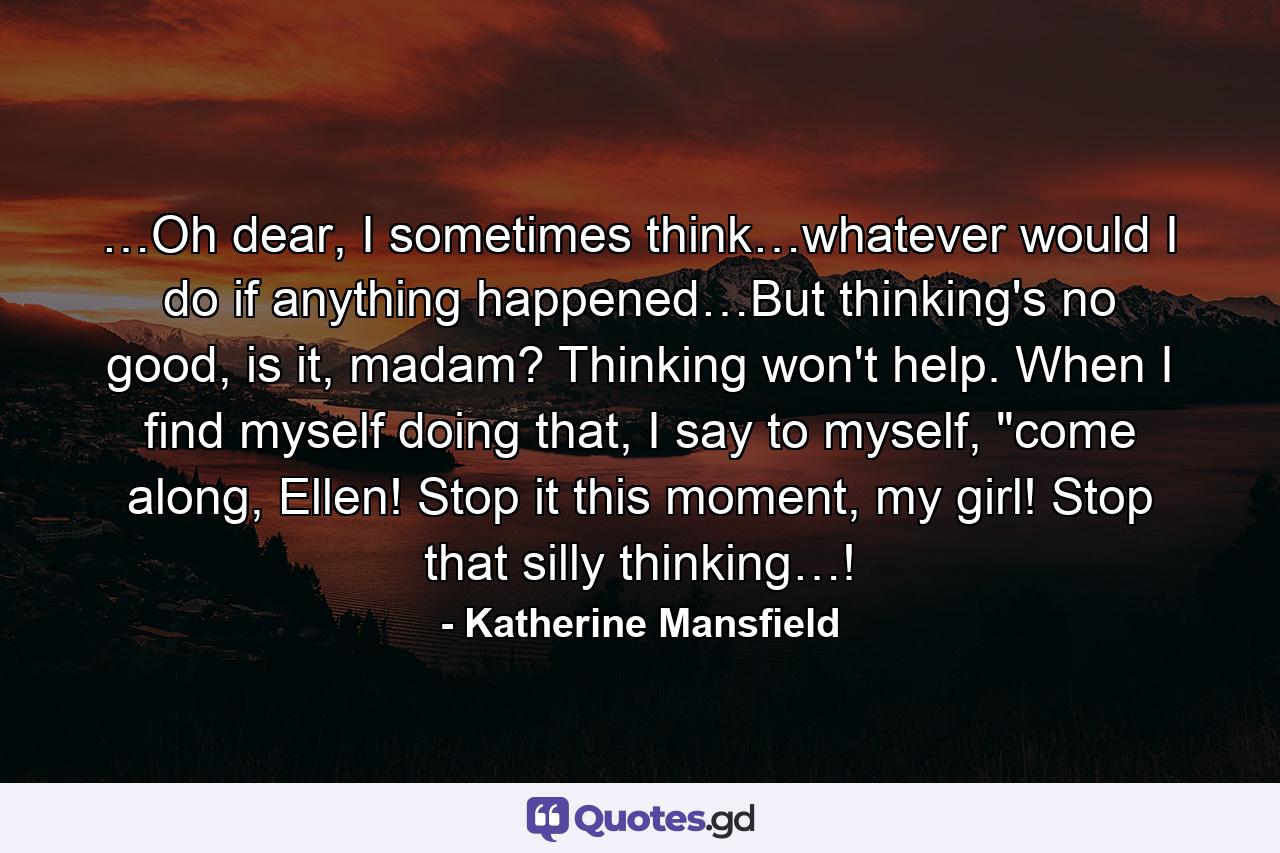 …Oh dear, I sometimes think…whatever would I do if anything happened…But thinking's no good, is it, madam? Thinking won't help. When I find myself doing that, I say to myself, 