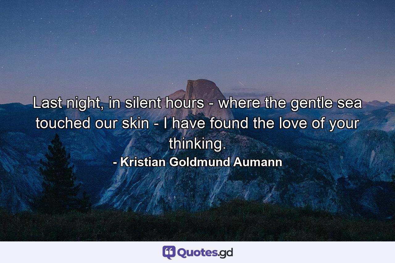 Last night, in silent hours - where the gentle sea touched our skin - I have found the love of your thinking. - Quote by Kristian Goldmund Aumann