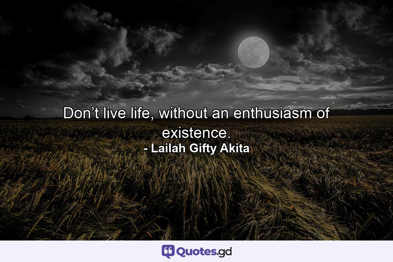 Don’t live life, without an enthusiasm of existence. - Quote by Lailah Gifty Akita