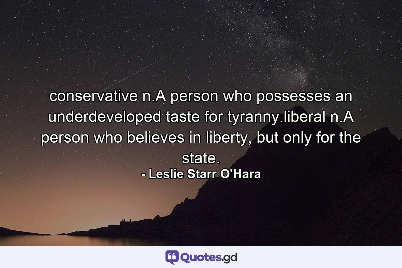 conservative n.A person who possesses an underdeveloped taste for tyranny.liberal n.A person who believes in liberty, but only for the state. - Quote by Leslie Starr O'Hara