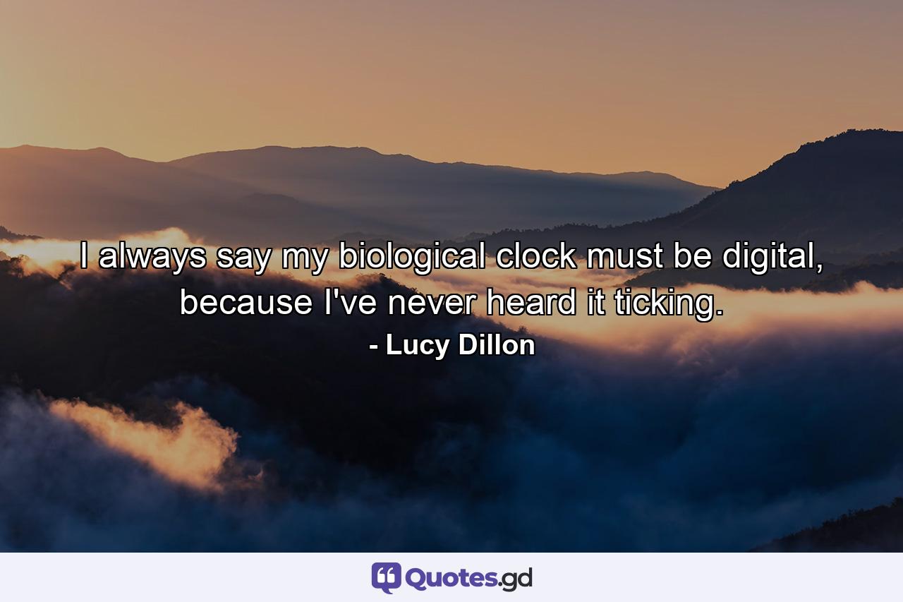 I always say my biological clock must be digital, because I've never heard it ticking. - Quote by Lucy Dillon
