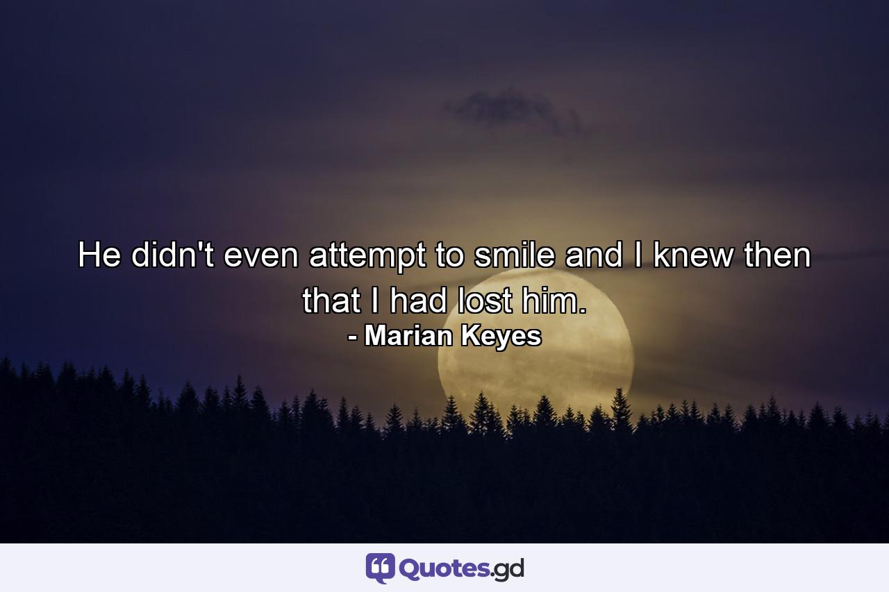 He didn't even attempt to smile and I knew then that I had lost him. - Quote by Marian Keyes