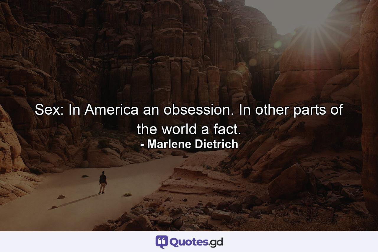 Sex: In America an obsession. In other parts of the world a fact. - Quote by Marlene Dietrich