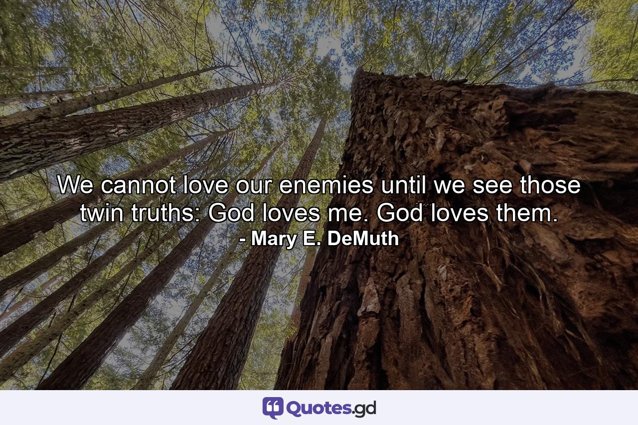 We cannot love our enemies until we see those twin truths: God loves me. God loves them. - Quote by Mary E. DeMuth