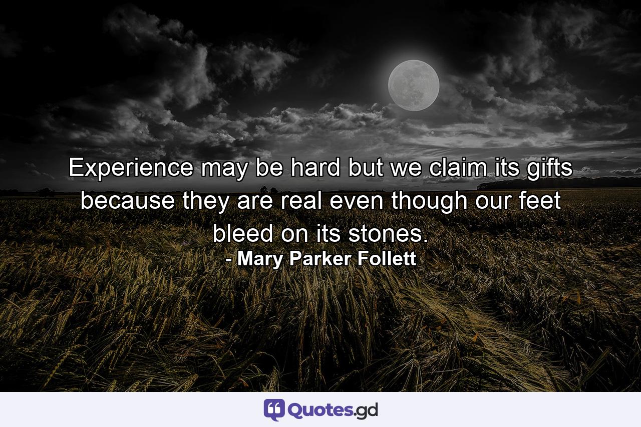 Experience may be hard but we claim its gifts because they are real  even though our feet bleed on its stones. - Quote by Mary Parker Follett