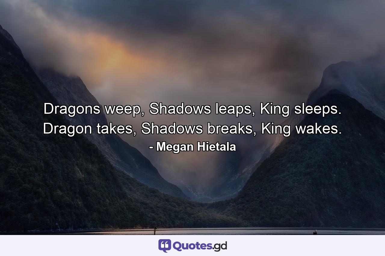 Dragons weep, Shadows leaps, King sleeps. Dragon takes, Shadows breaks, King wakes. - Quote by Megan Hietala