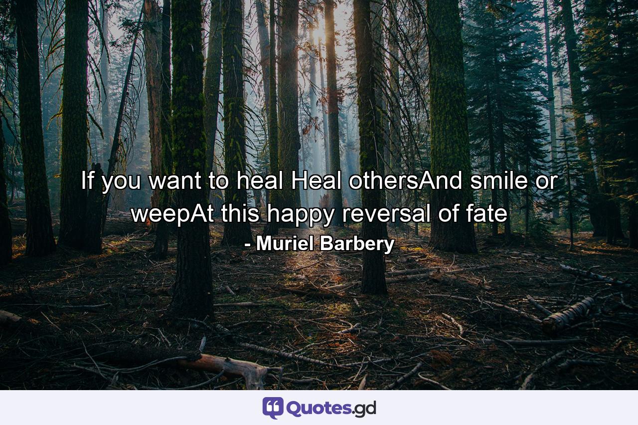 If you want to heal Heal othersAnd smile or weepAt this happy reversal of fate - Quote by Muriel Barbery