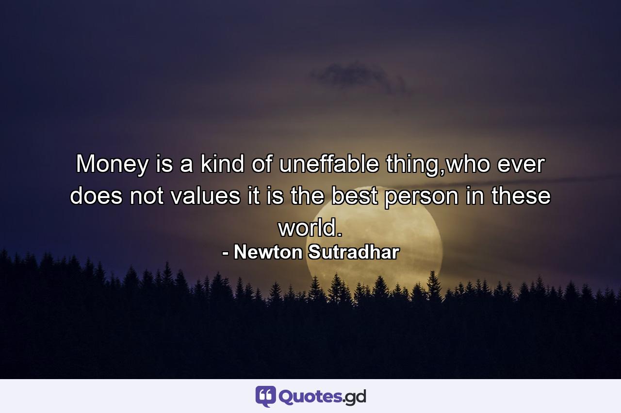 Money is a kind of uneffable thing,who ever does not values it is the best person in these world. - Quote by Newton Sutradhar
