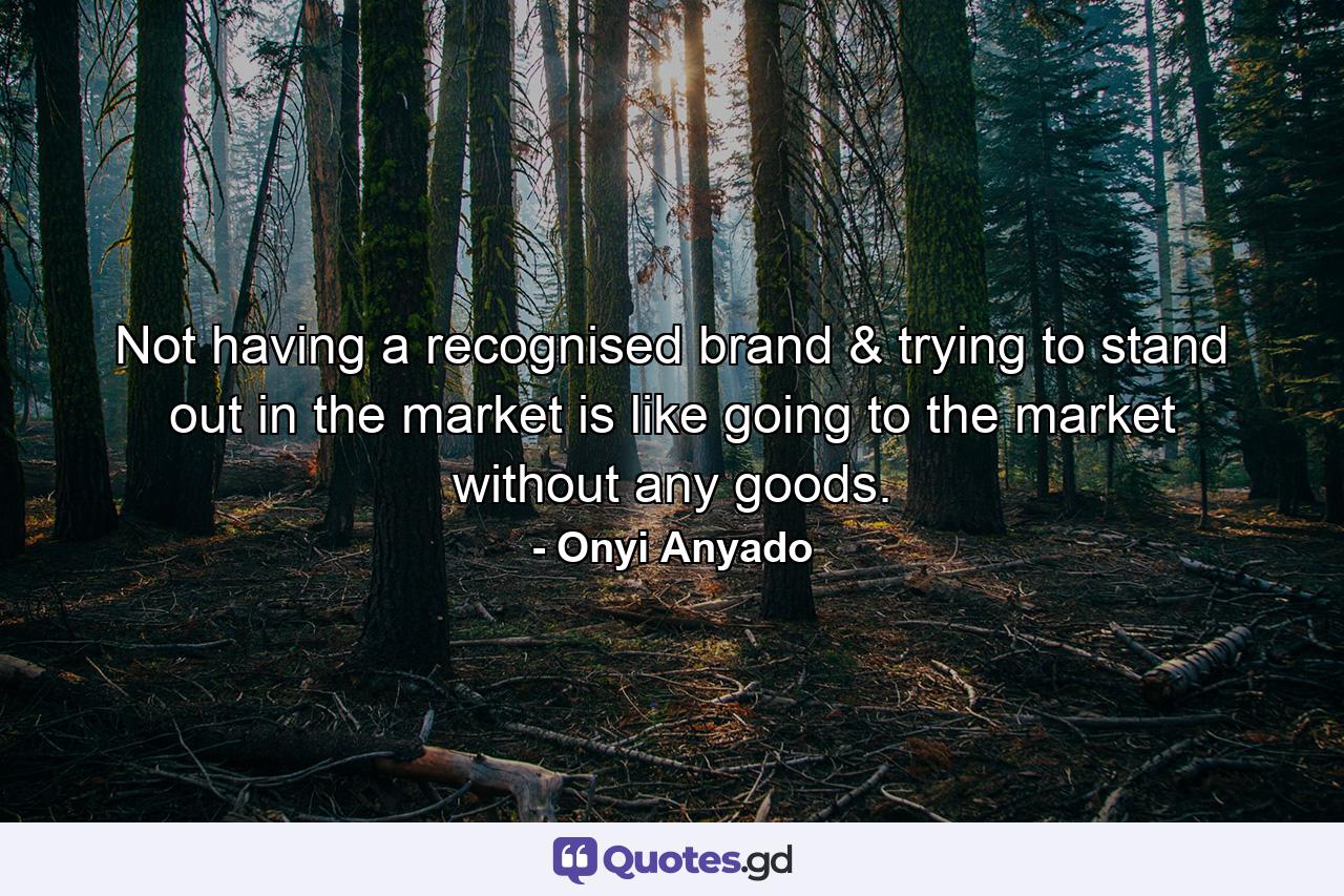 Not having a recognised brand & trying to stand out in the market is like going to the market without any goods. - Quote by Onyi Anyado