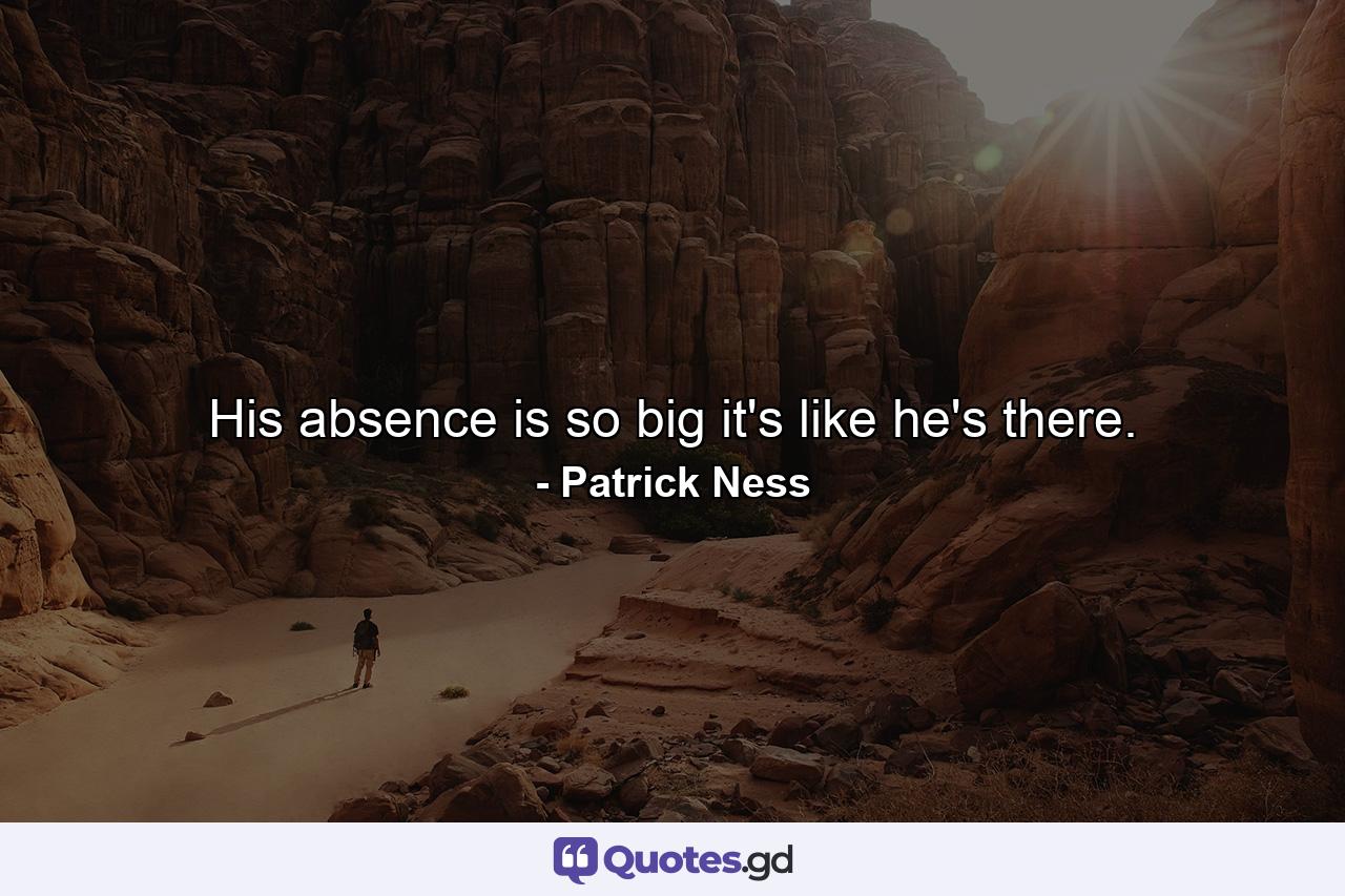 His absence is so big it's like he's there. - Quote by Patrick Ness