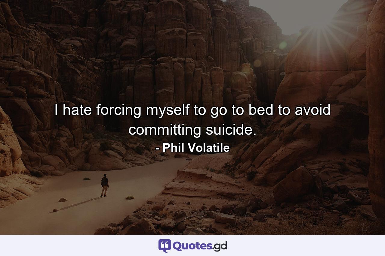 I hate forcing myself to go to bed to avoid committing suicide. - Quote by Phil Volatile