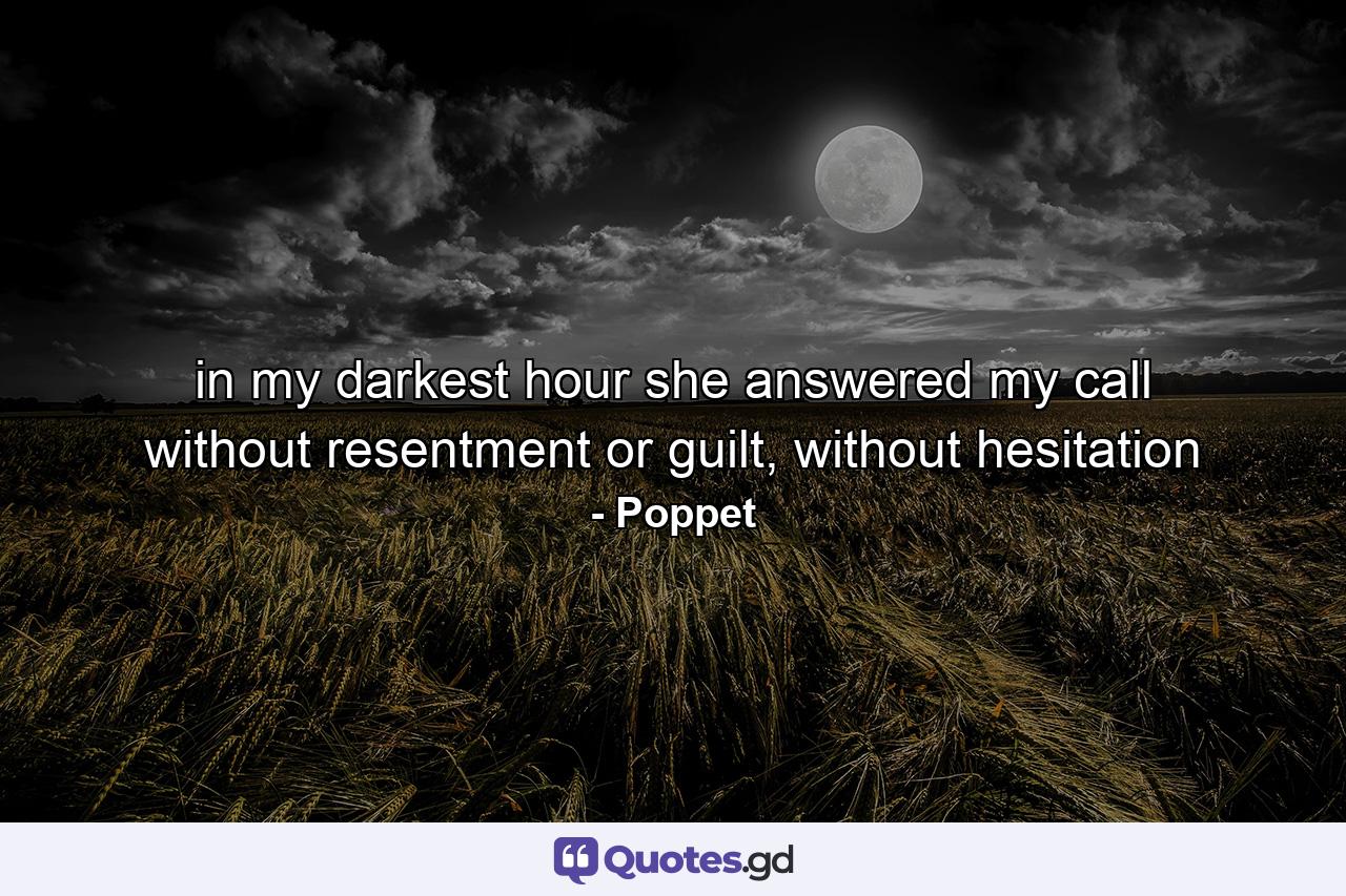 in my darkest hour she answered my call without resentment or guilt, without hesitation - Quote by Poppet