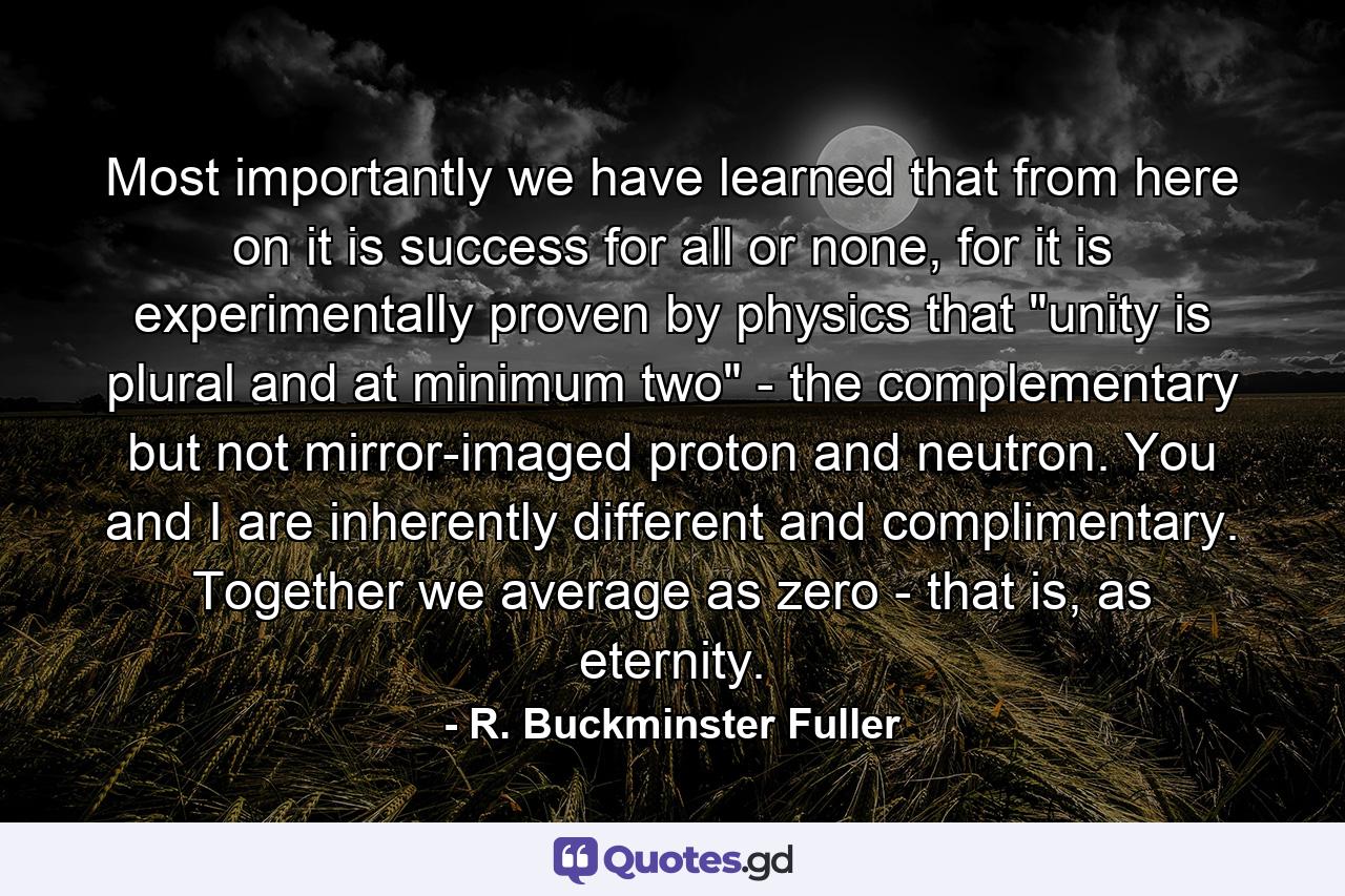 Most importantly we have learned that from here on it is success for all or none, for it is experimentally proven by physics that 