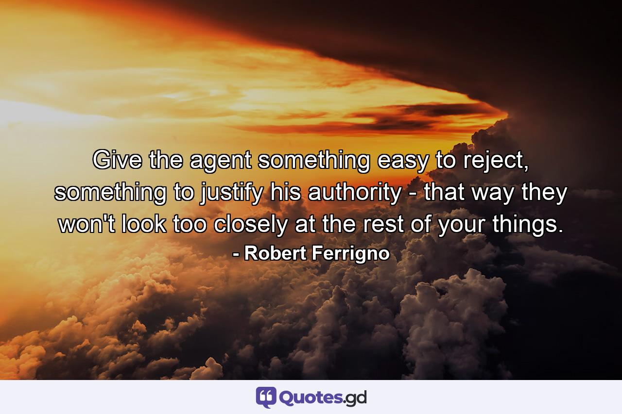 Give the agent something easy to reject, something to justify his authority - that way they won't look too closely at the rest of your things. - Quote by Robert Ferrigno