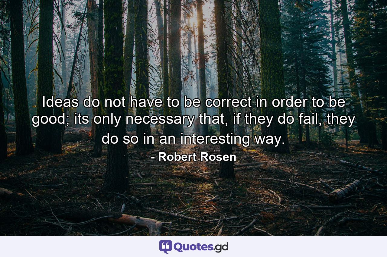Ideas do not have to be correct in order to be good; its only necessary that, if they do fail, they do so in an interesting way. - Quote by Robert Rosen