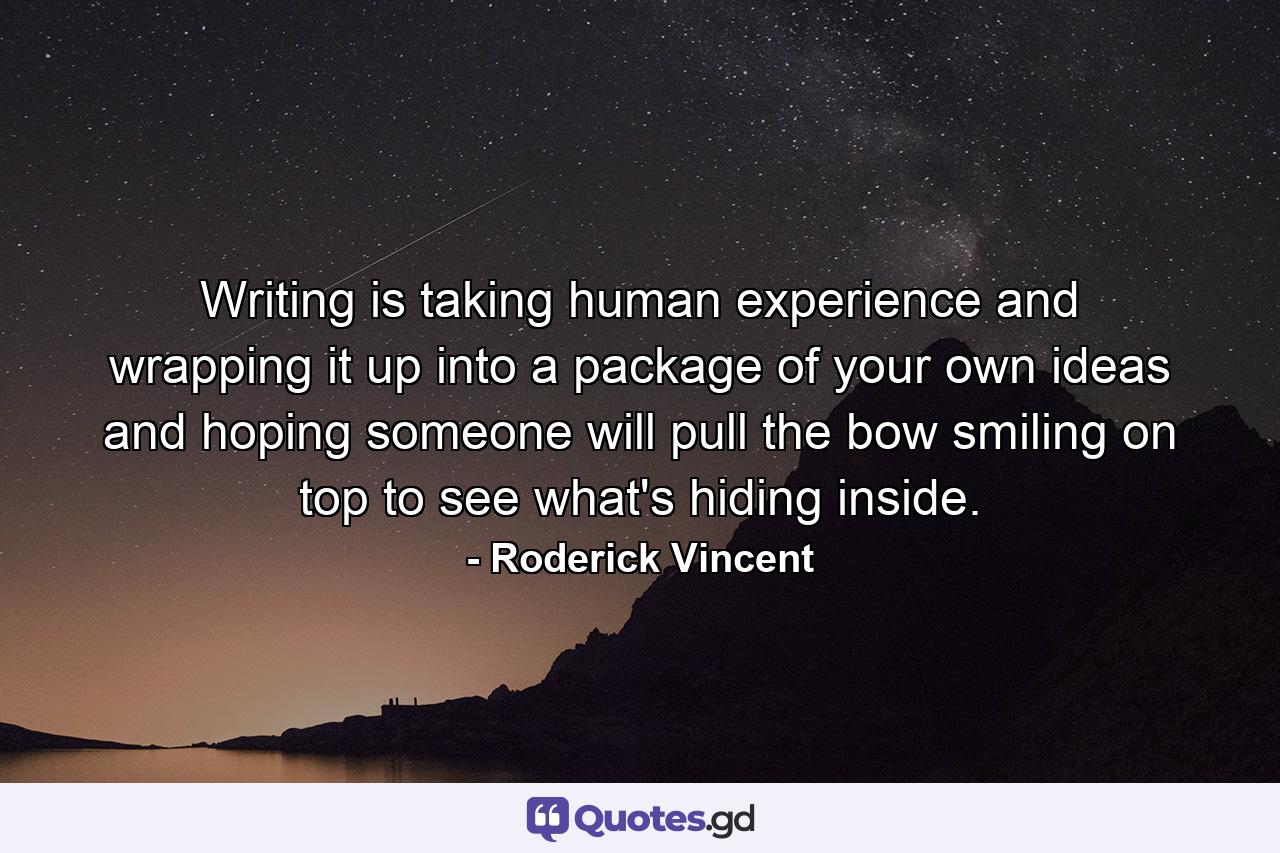 Writing is taking human experience and wrapping it up into a package of your own ideas and hoping someone will pull the bow smiling on top to see what's hiding inside. - Quote by Roderick Vincent