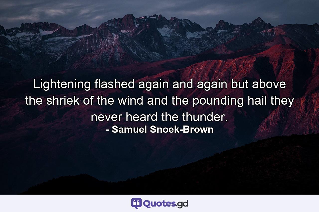 Lightening flashed again and again but above the shriek of the wind and the pounding hail they never heard the thunder. - Quote by Samuel Snoek-Brown