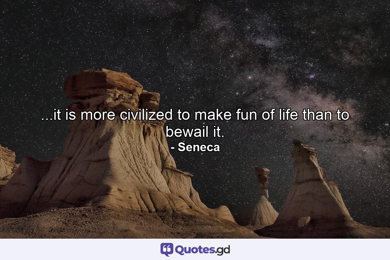 ...it is more civilized to make fun of life than to bewail it. - Quote by Seneca