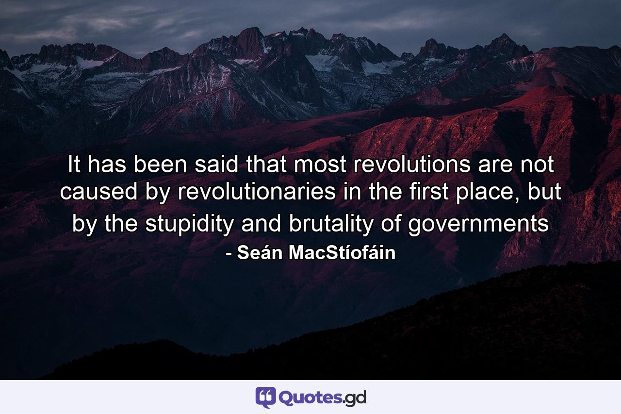 It has been said that most revolutions are not caused by revolutionaries in the first place, but by the stupidity and brutality of governments - Quote by Seán MacStíofáin