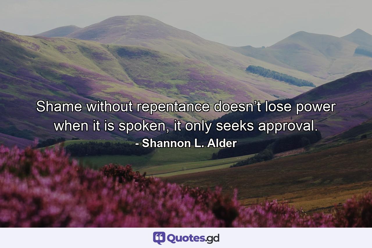 Shame without repentance doesn’t lose power when it is spoken, it only seeks approval. - Quote by Shannon L. Alder