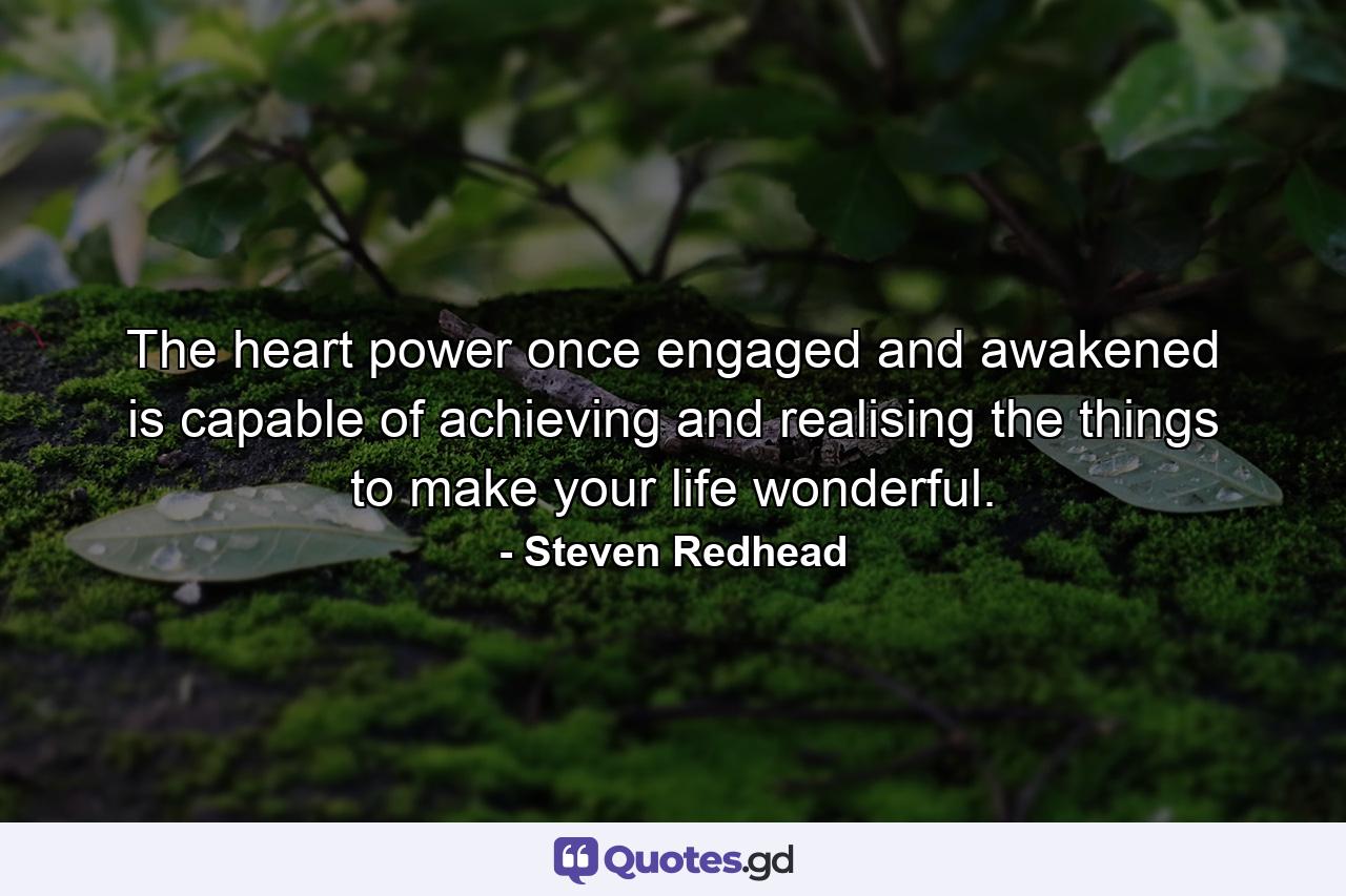 The heart power once engaged and awakened is capable of achieving and realising the things to make your life wonderful. - Quote by Steven Redhead
