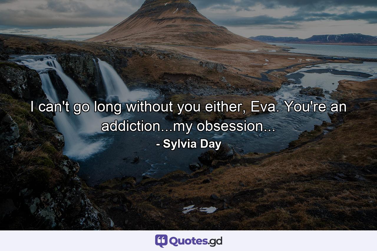 I can't go long without you either, Eva. You're an addiction...my obsession... - Quote by Sylvia Day