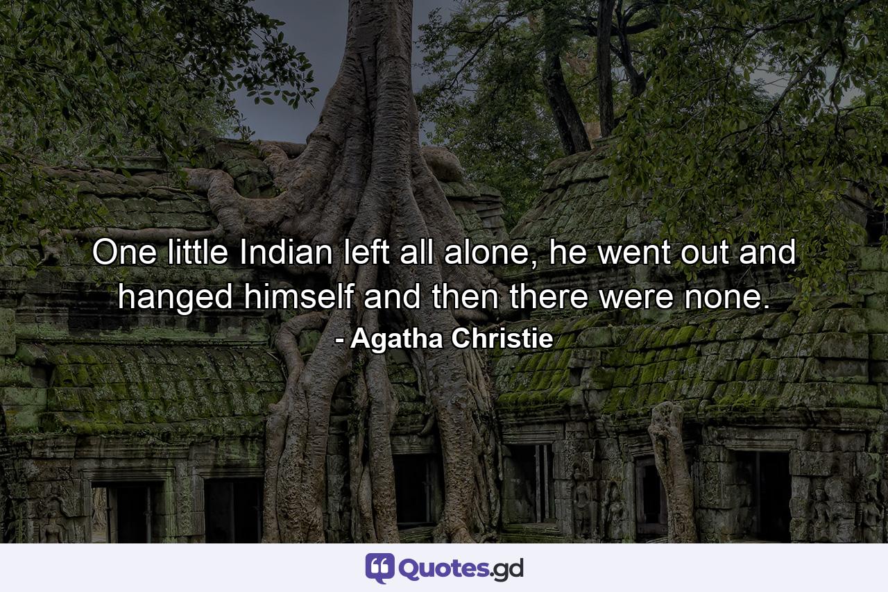 One little Indian left all alone, he went out and hanged himself and then there were none. - Quote by Agatha Christie