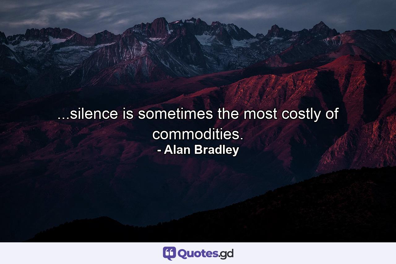 ...silence is sometimes the most costly of commodities. - Quote by Alan Bradley