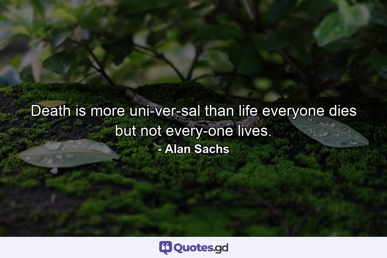 Death is more uni­ver­sal than life everyone dies but not every­one lives. - Quote by Alan Sachs