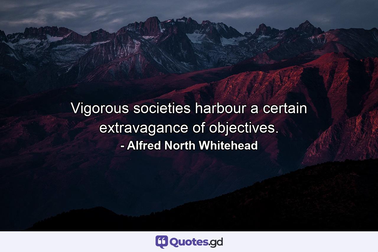 Vigorous societies harbour a certain extravagance of objectives. - Quote by Alfred North Whitehead