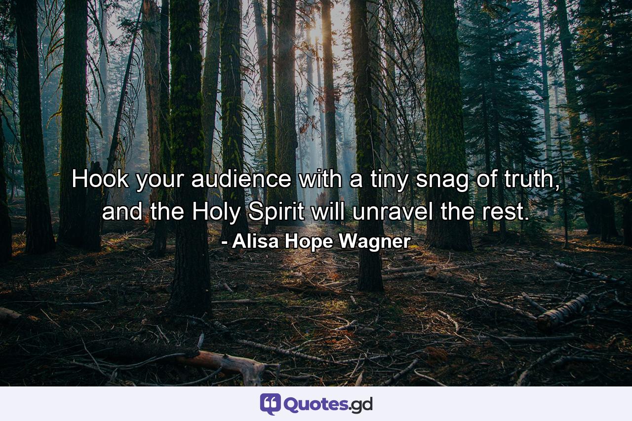 Hook your audience with a tiny snag of truth, and the Holy Spirit will unravel the rest. - Quote by Alisa Hope Wagner