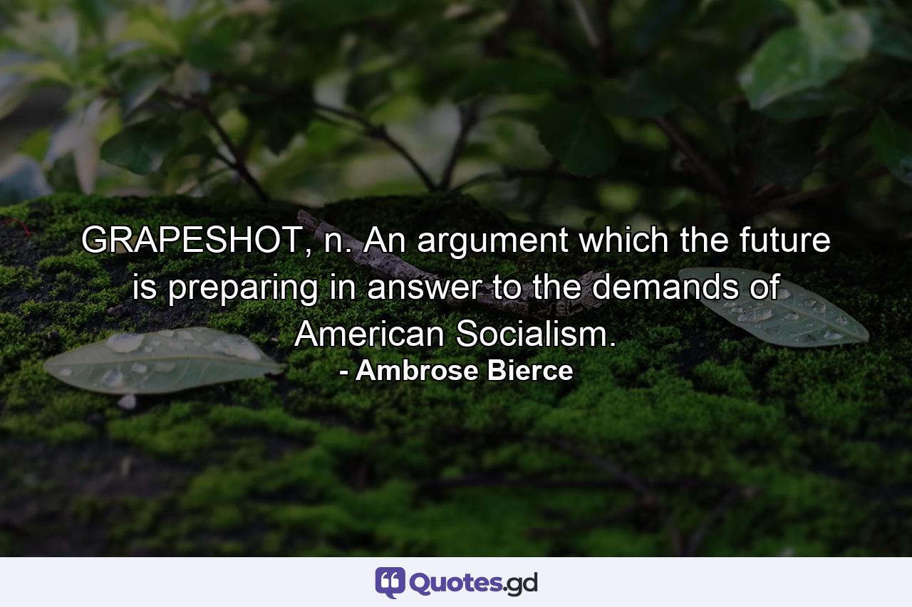 GRAPESHOT, n. An argument which the future is preparing in answer to the demands of American Socialism. - Quote by Ambrose Bierce