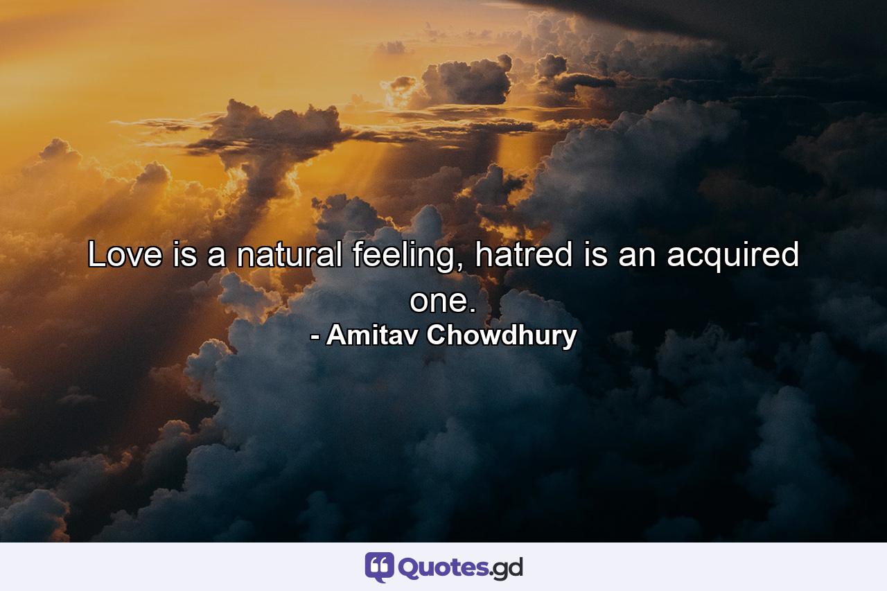 Love is a natural feeling, hatred is an acquired one. - Quote by Amitav Chowdhury