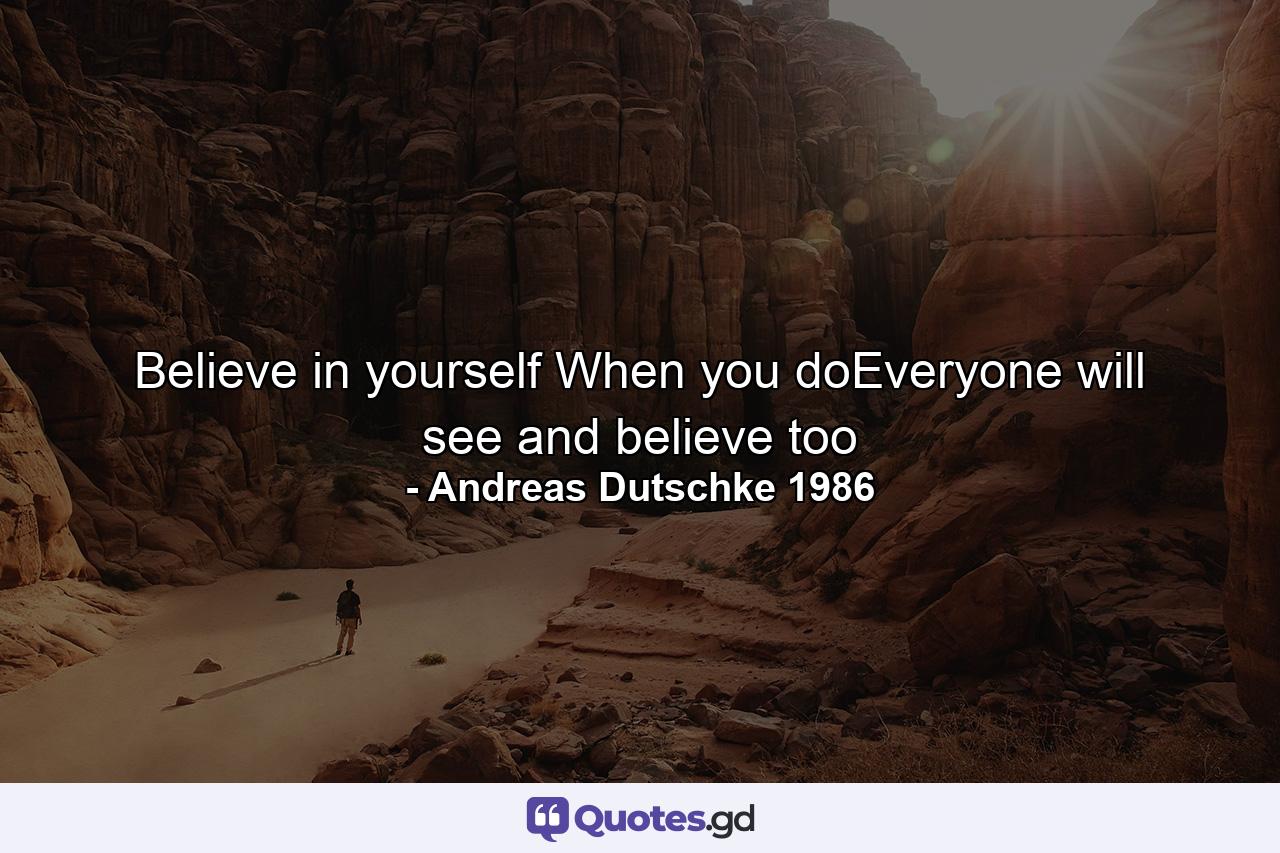 Believe in yourself When you doEveryone will see and believe too - Quote by Andreas Dutschke 1986